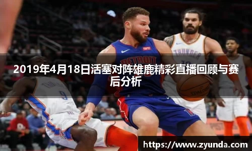 kaiyun开云2019年4月18日活塞对阵雄鹿精彩直播回顾与赛后分析